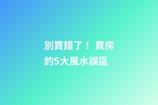 別買錯了！買房的5大風水誤區